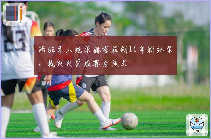 西班牙人绝杀赫塔菲创16年新纪录，裁判判罚成赛后焦点