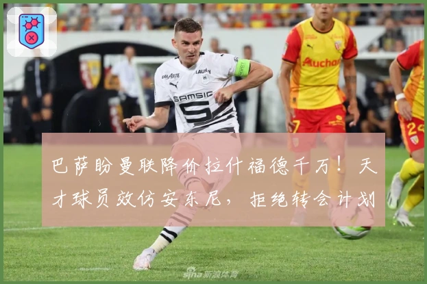 巴萨盼曼联降价拉什福德千万！天才球员效仿安东尼，拒绝转会计划