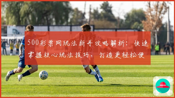 500彩票网玩法新手攻略解析:快速掌握核心玩法技巧,打造更轻松便捷的用户体验