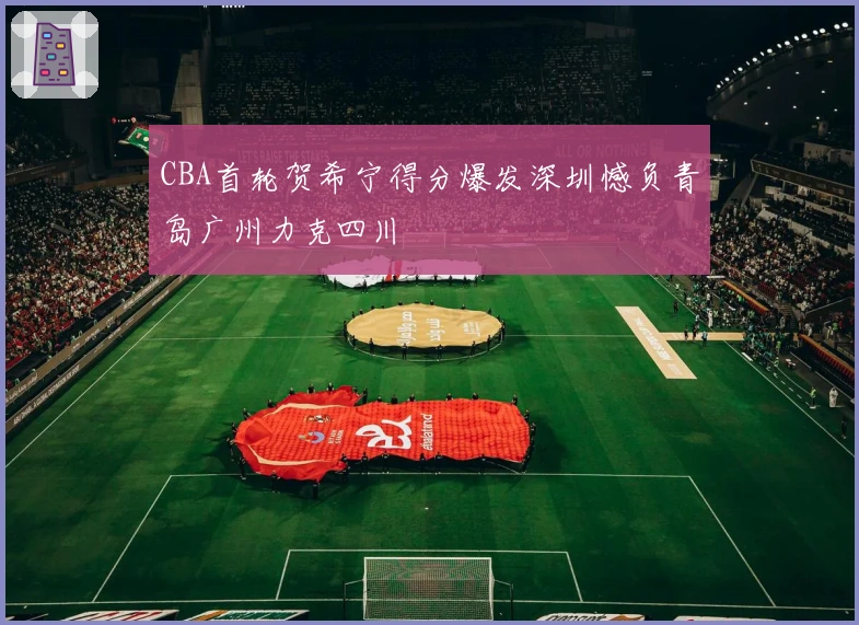 CBA首轮贺希宁得分爆发深圳憾负青岛广州力克四川