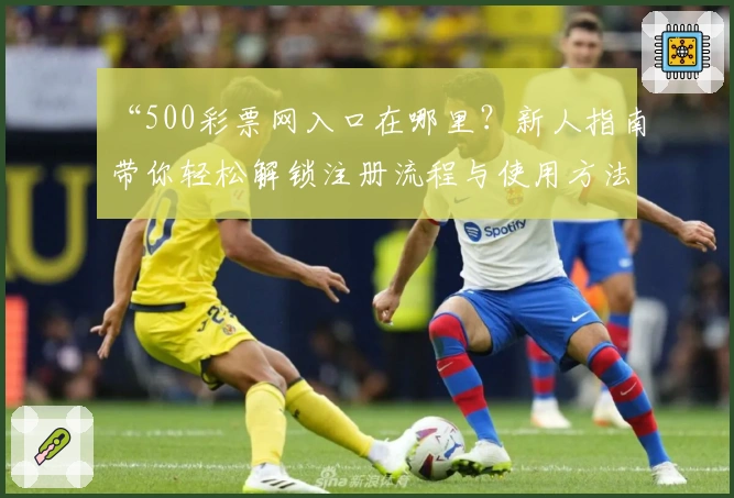 “500彩票网入口在哪里？新人指南带你轻松解锁注册流程与使用方法”